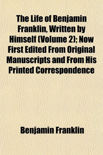 The Life of Benjamin Franklin, Written by Himself (Volume 2); Now First Edited from Original Manuscripts and from His Printed Correspondence Books