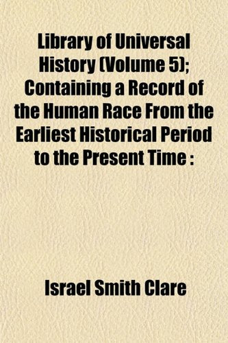 Library of Universal History (Volume 5); Containing a Record of the Human Race from the Earliest Historical Period to the Present Time Books