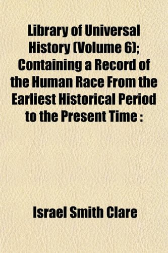 Library of Universal History (Volume 6); Containing a Record of the Human Race from the Earliest Historical Period to the Present Time Books