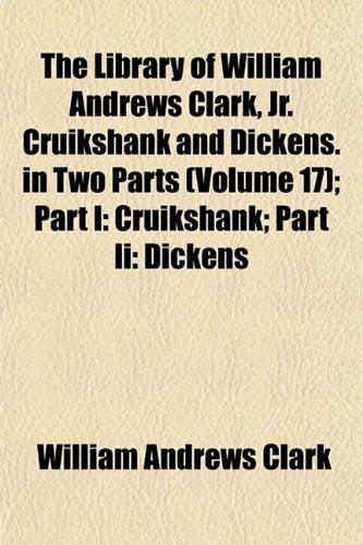 The Library of William Andrews Clark, Jr. Cruikshank and Dickens. in Two Parts (Volume 17); Part I: Cruikshank; Part II: Dickens Books
