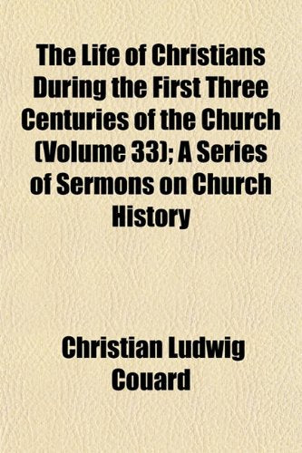 The Life of Christians During the First Three Centuries of the Church (Volume 33); A Series of Sermons on Church History Politics & History