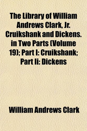 The Library of William Andrews Clark, Jr. Cruikshank and Dickens. in Two Parts (Volume 19); Part I: Cruikshank; Part II: Dickens Books