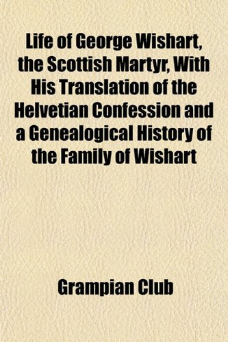 Life of George Wishart, the Scottish Martyr, with His Translation of the Helvetian Confession and a Genealogical History of the Family of Wishart Books