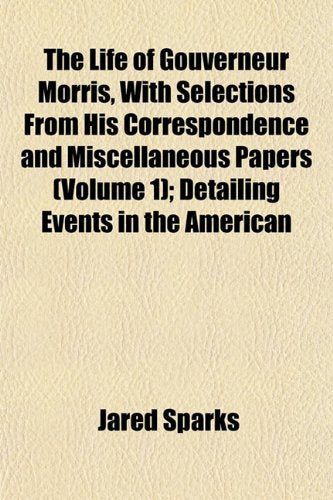 The Life of Gouverneur Morris, with Selections from His Correspondence and Miscellaneous Papers (Volume 1); Detailing Events in the American Books