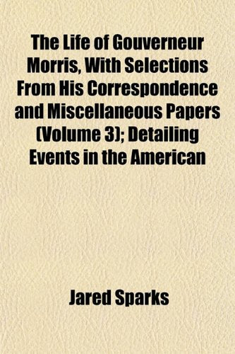 The Life of Gouverneur Morris, with Selections from His Correspondence and Miscellaneous Papers (Volume 3); Detailing Events in the American Books