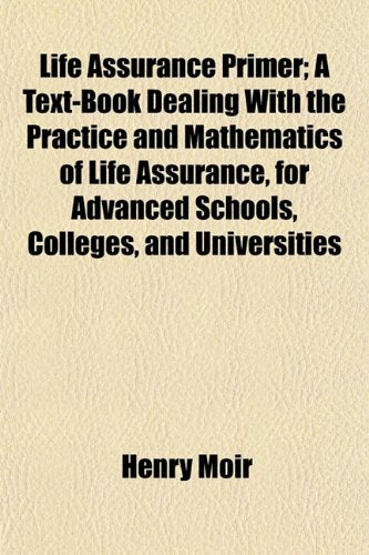 Life Assurance Primer; A Text-Book Dealing with the Practice and Mathematics of Life Assurance, for Advanced Schools, Colleges, and Universities Books