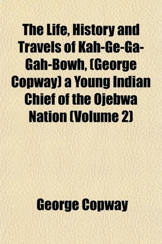 The Life, History and Travels of Kah-GE-Ga-Gah-Bowh, (George Copway) a Young Indian Chief of the Ojebwa Nation (Volume 2) Politics & History