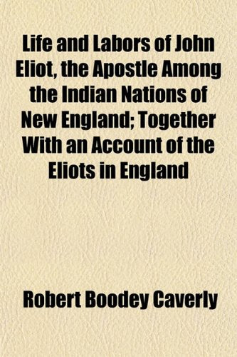 Life and Labors of John Eliot, the Apostle Among the Indian Nations of New England; Together with an Account of the Eliots in England Books