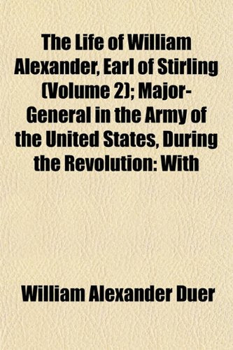 The Life of William Alexander, Earl of Stirling (Volume 2); Major-General in the Army of the United States, During the Revolution: With Politics & History