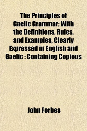 The Principles of Gaelic Grammar; With the Definitions, Rules, and Examples, Clearly Expressed in English and Gaelic: Containing Copious Books