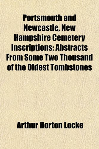 Portsmouth and Newcastle, New Hampshire Cemetery Inscriptions; Abstracts from Some Two Thousand of the Oldest Tombstones Books