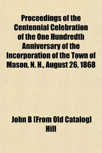 Proceedings of the Centennial Celebration of the One Hundredth Anniversary of the Incorporation of the Town of Mason, N. H., August 26, 1868 Books