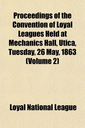 Proceedings of the Convention of Loyal Leagues Held at Mechanics Hall, Utica, Tuesday, 26 May, 1863 (Volume 2) Books