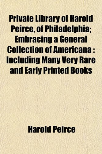 Private Library of Harold Peirce, of Philadelphia; Embracing a General Collection of Americana: Including Many Very Rare and Early Printed Books Politics & History