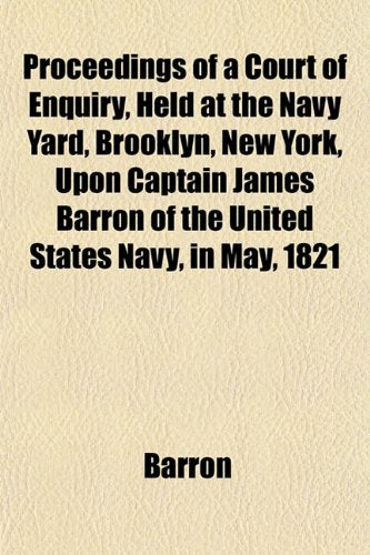 Proceedings of a Court of Enquiry, Held at the Navy Yard, Brooklyn, New York, Upon Captain James Barron of the United States Navy, in May, 1821 Books
