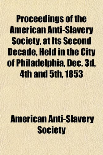 Proceedings of the American Anti-Slavery Society, at Its Second Decade, Held in the City of Philadelphia, Dec. 3D, 4th and 5th, 1853 Books