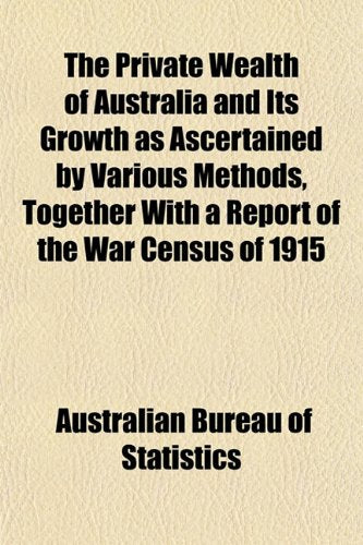 The Private Wealth of Australia and Its Growth as Ascertained by Various Methods, Together with a Report of the War Census of 1915 Books
