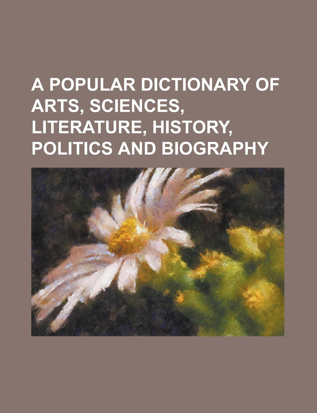 A Popular Dictionary of Arts, Sciences, Literature, History, Politics and Biography Books