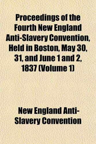 Proceedings of the Fourth New England Anti-Slavery Convention, Held in Boston, May 30, 31, and June 1 and 2, 1837 (Volume 1) Books