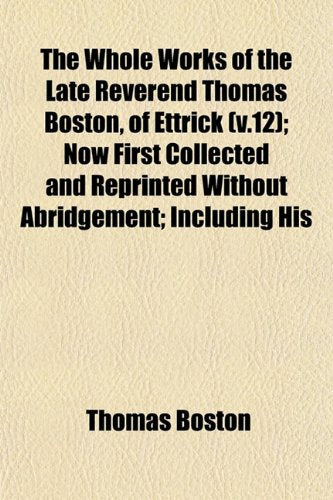 The Whole Works of the Late Reverend Thomas Boston, of Ettrick (V.12); Now First Collected and Reprinted Without Abridgement; Including His Books