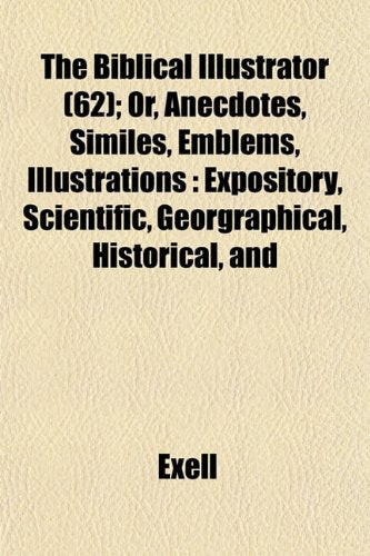 The Biblical Illustrator (62); Or, Anecdotes, Similes, Emblems, Illustrations: Expository, Scientific, Georgraphical, Historical, and Books