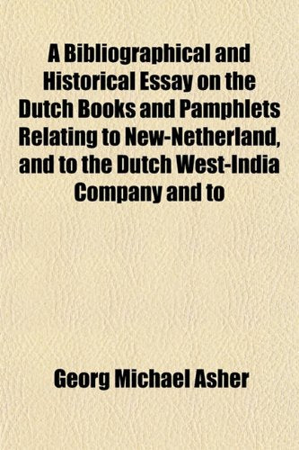 A Bibliographical and Historical Essay on the Dutch Books and Pamphlets Relating to New-Netherland, and to the Dutch West-India Company and to Books