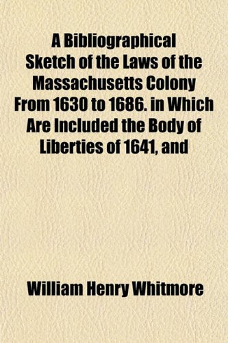 A Bibliographical Sketch of the Laws of the Massachusetts Colony from 1630 to 1686. in Which Are Included the Body of Liberties of 1641, and Books