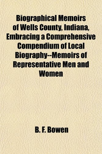 Biographical Memoirs of Wells County, Indiana, Embracing a Comprehensive Compendium of Local Biography--Memoirs of Representative Men and Women Books