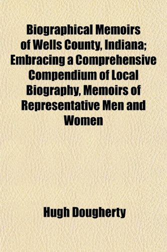 Biographical Memoirs of Wells County, Indiana; Embracing a Comprehensive Compendium of Local Biography, Memoirs of Representative Men and Women Books