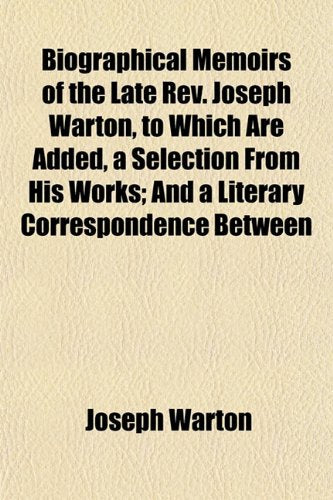 Biographical Memoirs of the Late REV. Joseph Warton, to Which Are Added, a Selection from His Works; And a Literary Correspondence Between Books