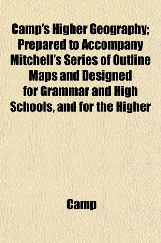 Camp's Higher Geography; Prepared to Accompany Mitchell's Series of Outline Maps and Designed for Grammar and High Schools, and for the Higher Books