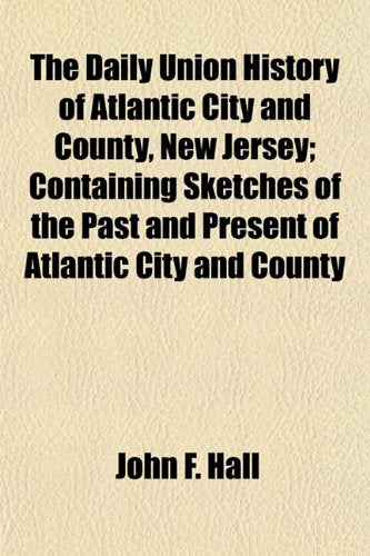 The Daily Union History of Atlantic City and County, New Jersey; Containing Sketches of the Past and Present of Atlantic City and County book