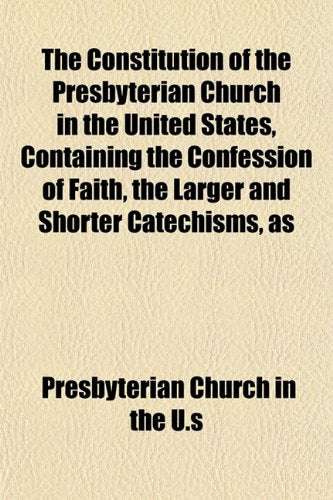 The Constitution of the Presbyterian Church in the United States, Containing the Confession of Faith, the Larger and Shorter Catechisms, as Books