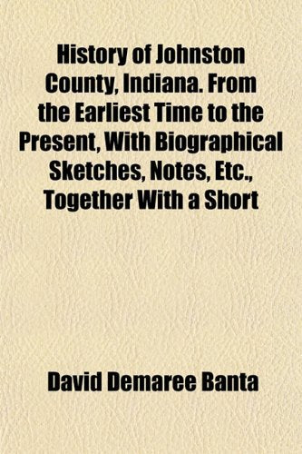 History of Johnston County, Indiana. from the Earliest Time to the Present, with Biographical Sketches, Notes, Etc., Together with a Short Books