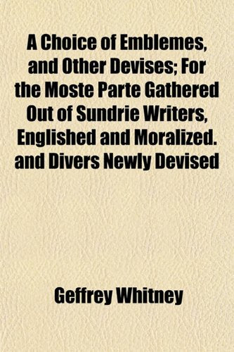 A Choice of Emblemes, and Other Devises; For the Moste Parte Gathered Out of Sundrie Writers, Englished and Moralized. and Divers Newly Devised Books