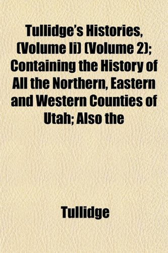 Tullidge's Histories, (Volume II) (Volume 2); Containing the History of All the Northern, Eastern and Western Counties of Utah; Also the Books