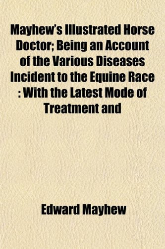 Mayhew's Illustrated Horse Doctor; Being an Account of the Various Diseases Incident to the Equine Race: With the Latest Mode of Treatment and Books