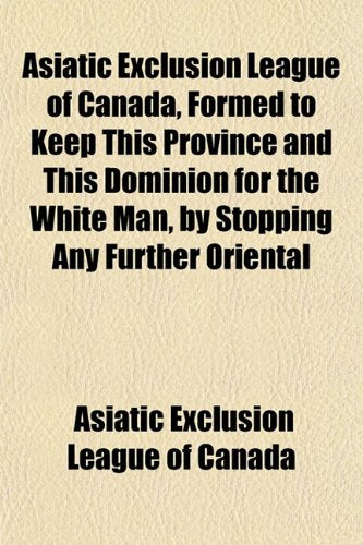 Asiatic Exclusion League of Canada, Formed to Keep This Province and This Dominion for the White Man, by Stopping Any Further Oriental Books