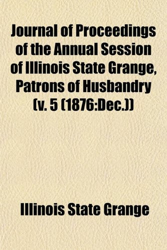 Journal of Proceedings of the Annual Session of Illinois State Grange, Patrons of Husbandry (V. 5 (1876: Dec.)) Books