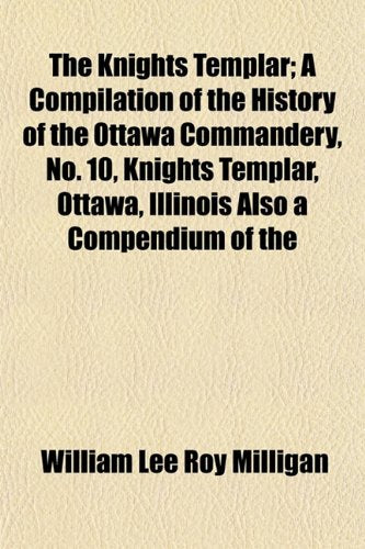 The Knights Templar; A Compilation of the History of the Ottawa Commandery, No. 10, Knights Templar, Ottawa, Illinois Also a Compendium of the Books