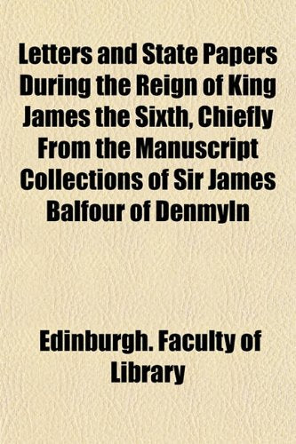 Letters and State Papers During the Reign of King James the Sixth, Chiefly from the Manuscript Collections of Sir James Balfour of Denmyln Books