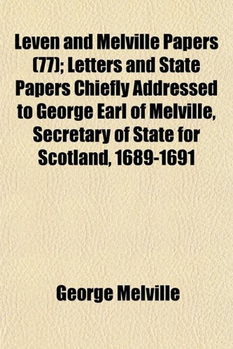 Leven and Melville Papers (77); Letters and State Papers Chiefly Addressed to George Earl of Melville, Secretary of State for Scotland, 1689-1691 Books