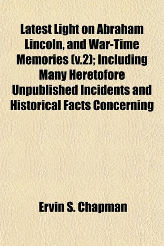 Latest Light on Abraham Lincoln, and War-Time Memories (V.2); Including Many Heretofore Unpublished Incidents and Historical Facts Concerning Books