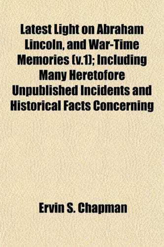 Latest Light on Abraham Lincoln, and War-Time Memories (V.1); Including Many Heretofore Unpublished Incidents and Historical Facts Concerning Books