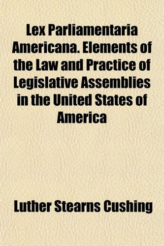 Lex Parliamentaria Americana. Elements of the Law and Practice of Legislative Assemblies in the United States of America Books