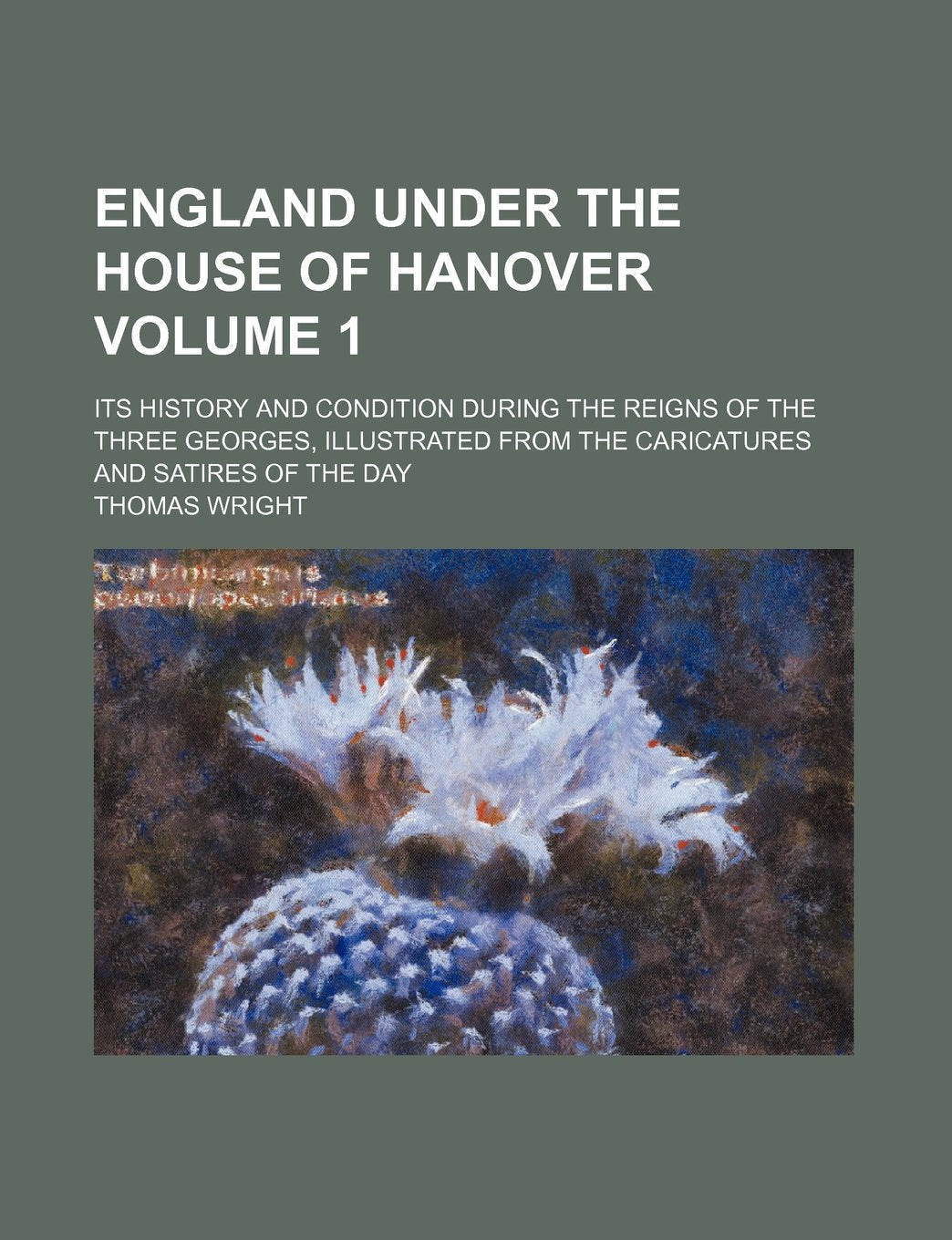 England Under the House of Hanover Volume 1; Its History and Condition During the Reigns of the Three Georges, Illustrated from the Caricatures and Satires of the Day Books