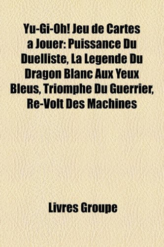 Yu-GI-Oh! Jeu de Cartes Jouer: Puissance Du Duelliste, La Lgende Du Dragon Blanc Aux Yeux Bleus, Triomphe Du Guerrier, R-Volt Des Machines Books