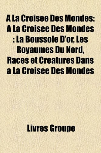 La Croise Des Mondes: La Croise Des Mondes: La Boussole D'Or, Les Royaumes Du Nord, Races Et Cratures Dans La Croise Des Mondes Books