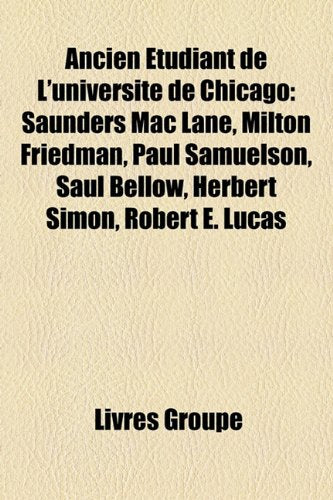 Ancien Tudiant de L'Universit de Chicago: Saunders Mac Lane, Milton Friedman, Paul Samuelson, Saul Bellow, Herbert Simon, Robert E. Lucas Books