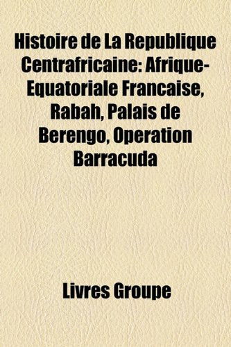 Histoire de La Rpublique Centrafricaine: Afrique-Quatoriale Franaise, Rabah, Palais de Berengo, Opration Barracuda Books